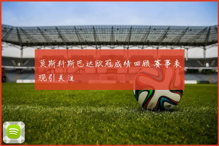 莫斯科斯巴达欧冠成绩回顾 赛事表现引关注