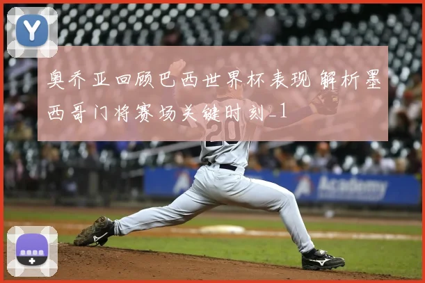 奥乔亚回顾巴西世界杯表现 解析墨西哥门将赛场关键时刻_1