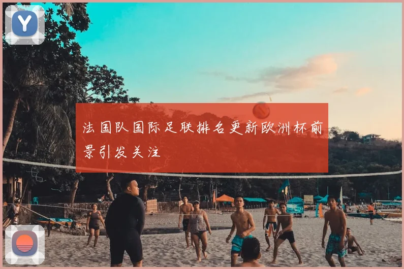 法国队国际足联排名更新欧洲杯前景引发关注