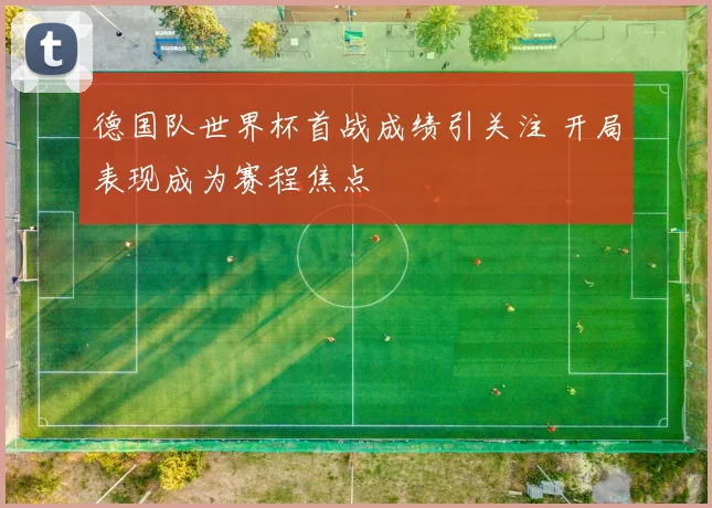 德国队世界杯首战成绩引关注 开局表现成为赛程焦点