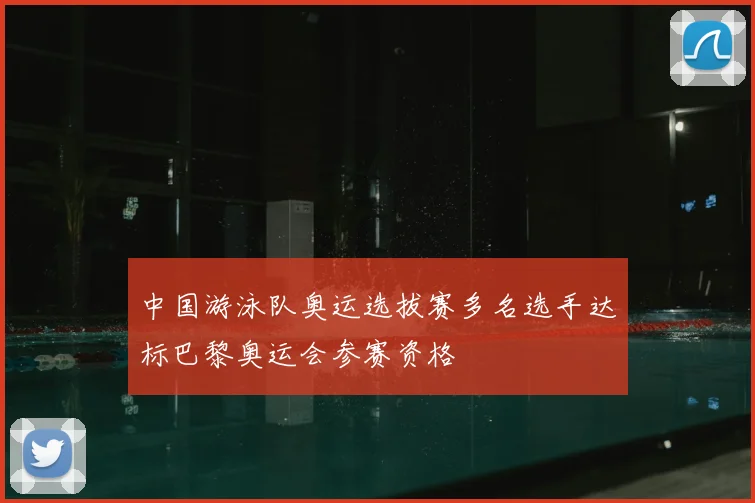 中国游泳队奥运选拔赛多名选手达标巴黎奥运会参赛资格