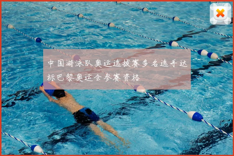中国游泳队奥运选拔赛多名选手达标巴黎奥运会参赛资格