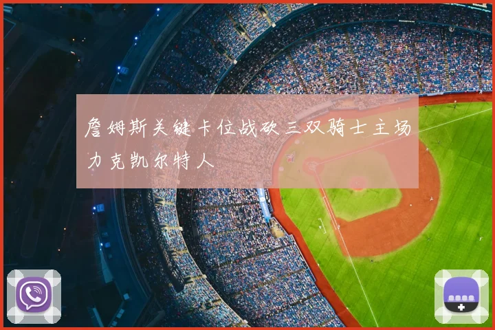詹姆斯关键卡位战砍三双骑士主场力克凯尔特人