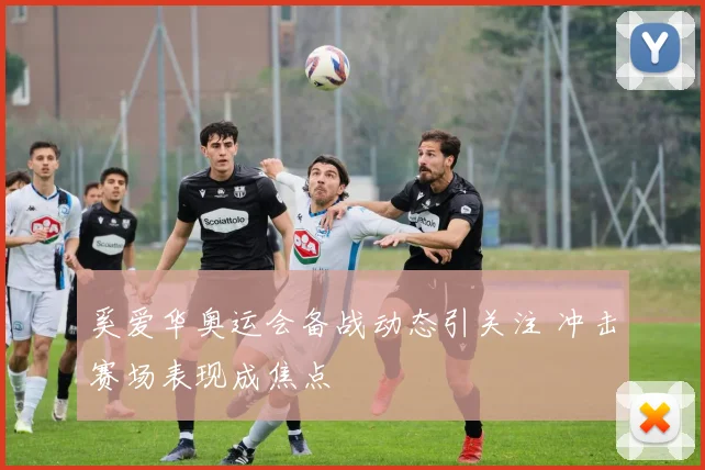 奚爱华奥运会备战动态引关注 冲击赛场表现成焦点