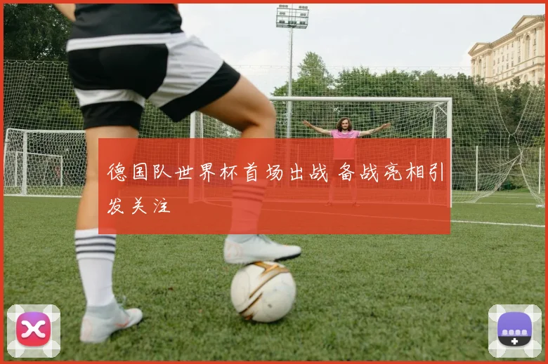 德国队世界杯首场出战 备战亮相引发关注