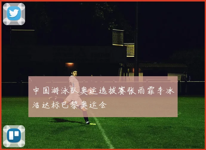 中国游泳队奥运选拔赛张雨霏李冰洁达标巴黎奥运会