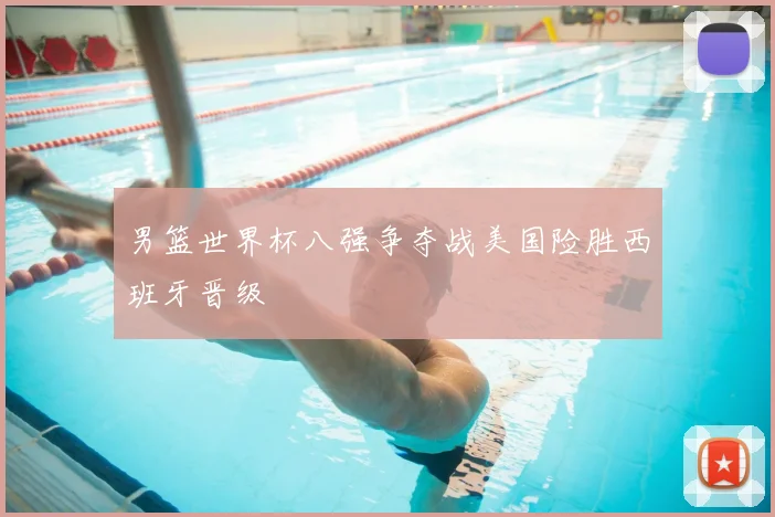 男篮世界杯八强争夺战美国险胜西班牙晋级