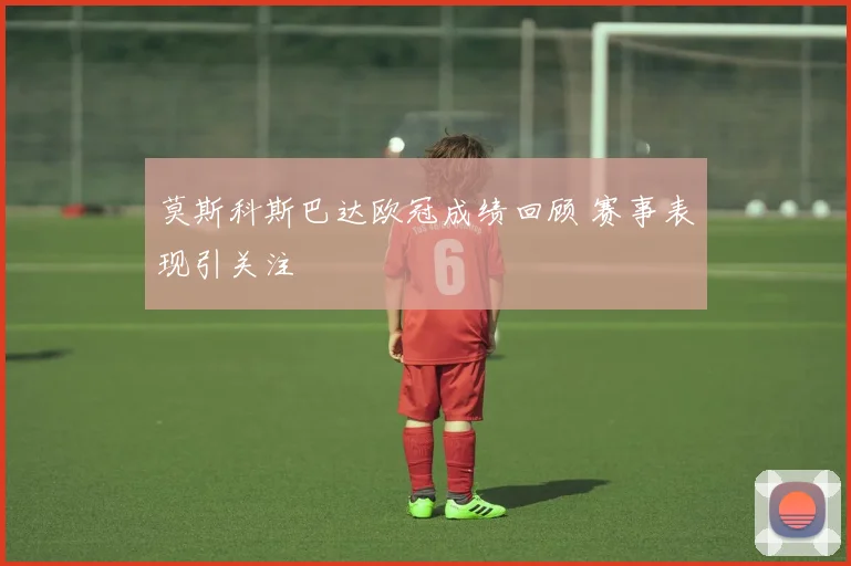 莫斯科斯巴达欧冠成绩回顾 赛事表现引关注