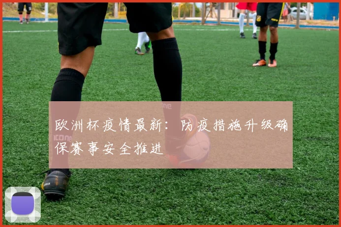 欧洲杯疫情最新:防疫措施升级确保赛事安全推进
