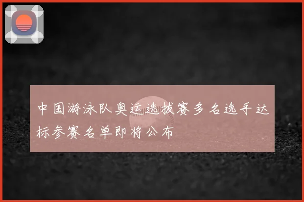 中国游泳队奥运选拔赛多名选手达标参赛名单即将公布