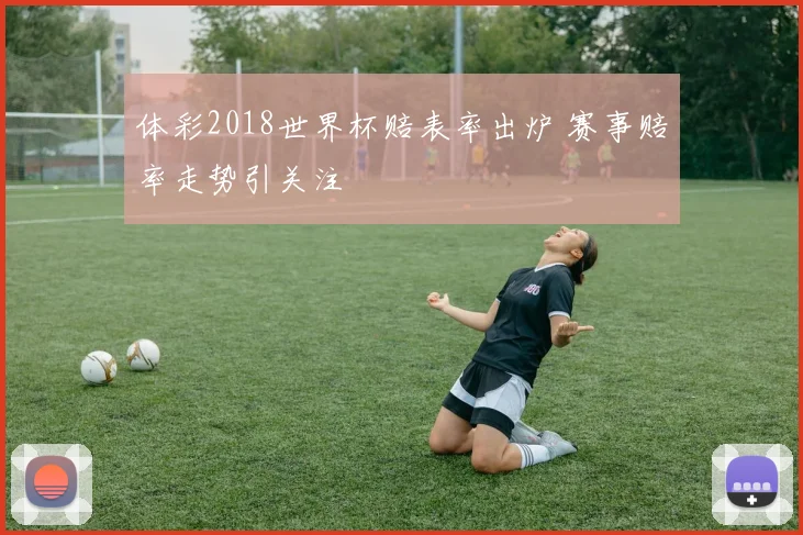 体彩2018世界杯赔表率出炉 赛事赔率走势引关注