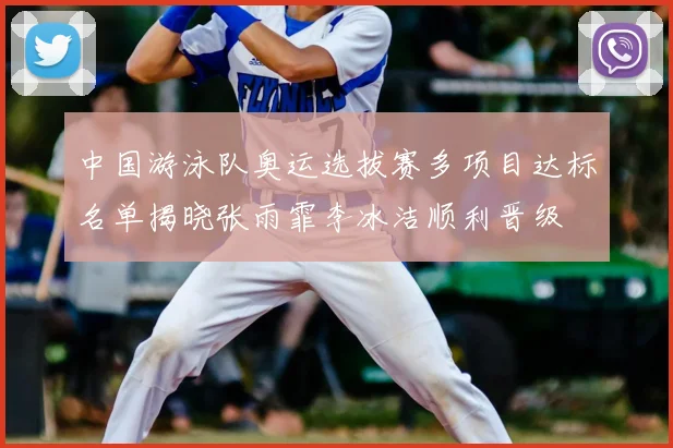 中国游泳队奥运选拔赛多项目达标名单揭晓张雨霏李冰洁顺利晋级