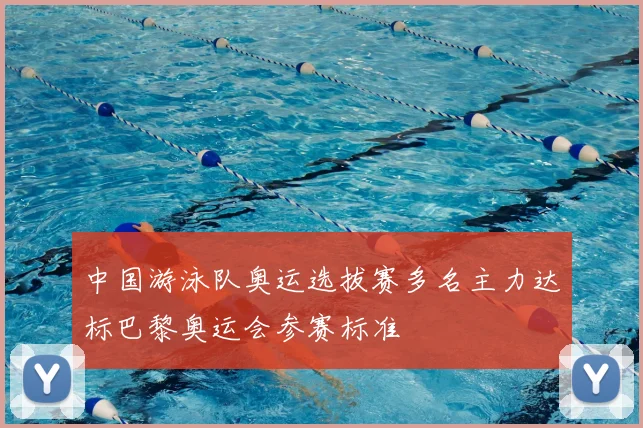 中国游泳队奥运选拔赛多名主力达标巴黎奥运会参赛标准