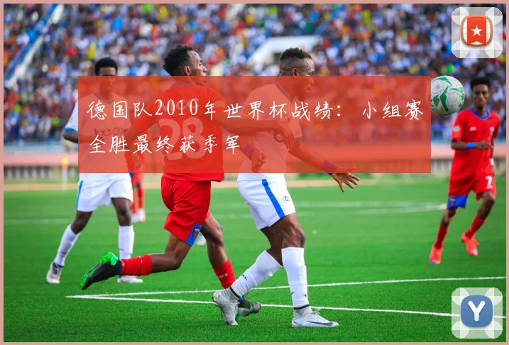 德国队2010年世界杯战绩:小组赛全胜最终获季军