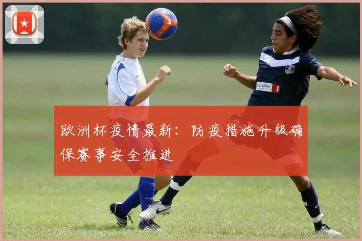 欧洲杯疫情最新:防疫措施升级确保赛事安全推进
