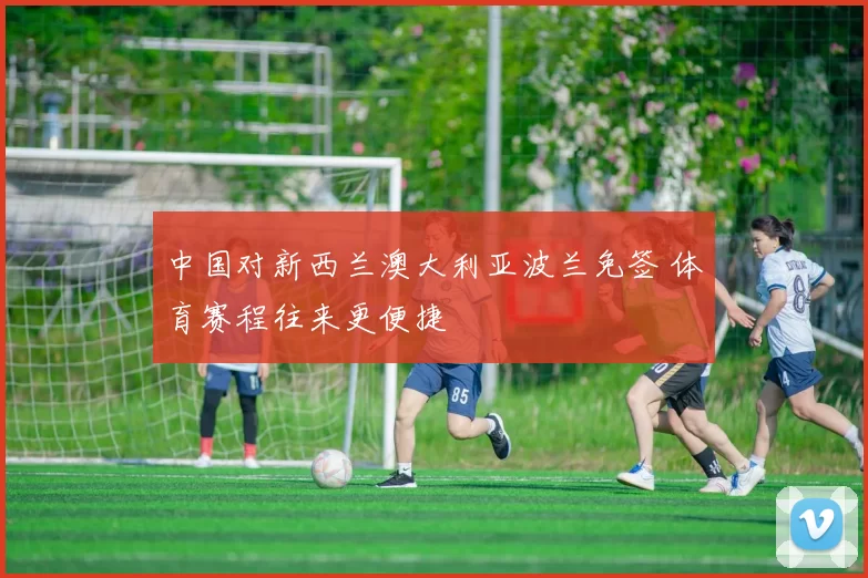 中国对新西兰澳大利亚波兰免签 体育赛程往来更便捷
