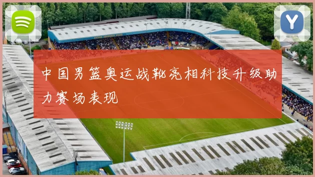 中国男篮奥运战靴亮相科技升级助力赛场表现