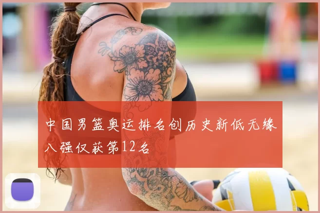 中国男篮奥运排名创历史新低无缘八强仅获第12名