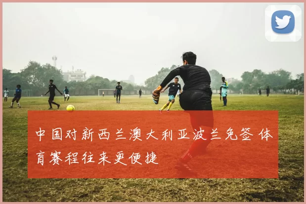 中国对新西兰澳大利亚波兰免签 体育赛程往来更便捷