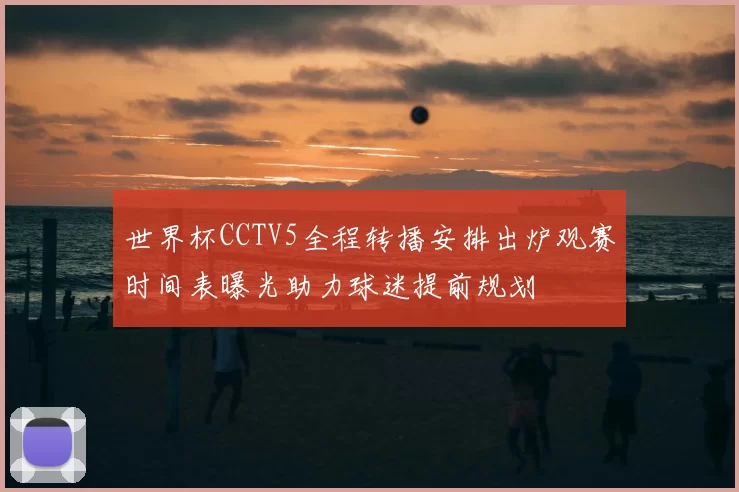 世界杯CCTV5全程转播安排出炉观赛时间表曝光助力球迷提前规划