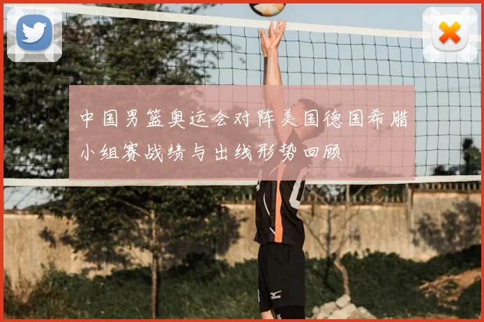 中国男篮奥运会对阵美国德国希腊小组赛战绩与出线形势回顾