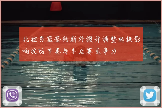 北控男篮签约新外援并调整轮换影响攻防节奏与季后赛竞争力