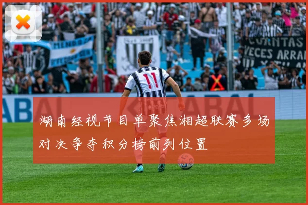 湖南经视节目单聚焦湘超联赛多场对决争夺积分榜前列位置