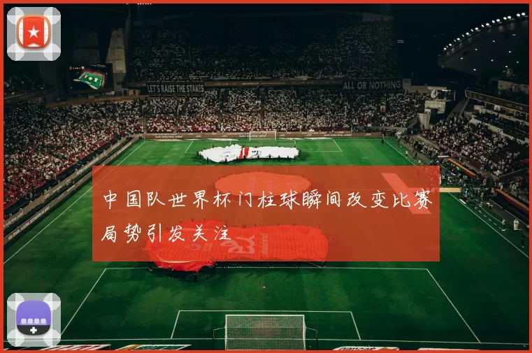 中国队世界杯门柱球瞬间改变比赛局势引发关注