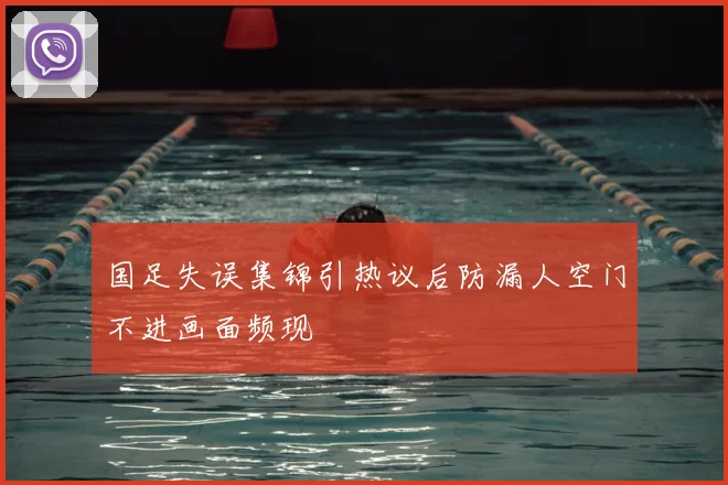 国足失误集锦引热议后防漏人空门不进画面频现