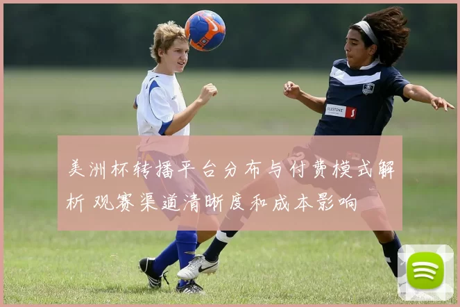 美洲杯转播平台分布与付费模式解析 观赛渠道清晰度和成本影响