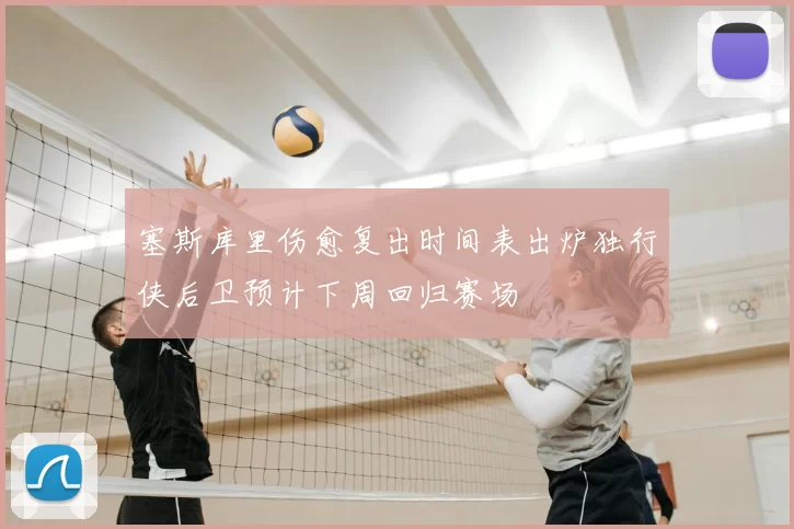 塞斯库里伤愈复出时间表出炉独行侠后卫预计下周回归赛场