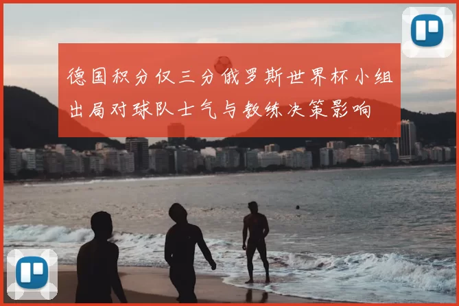 德国积分仅三分俄罗斯世界杯小组出局对球队士气与教练决策影响