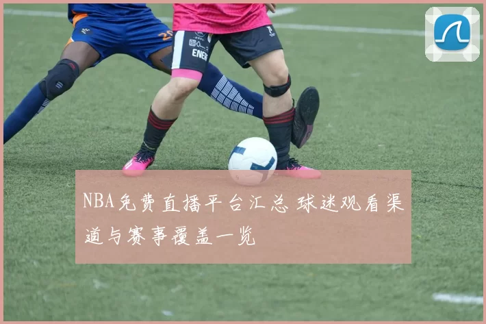 NBA免费直播平台汇总 球迷观看渠道与赛事覆盖一览