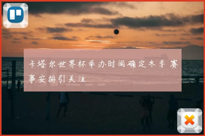 卡塔尔世界杯举办时间确定冬季 赛事安排引关注
