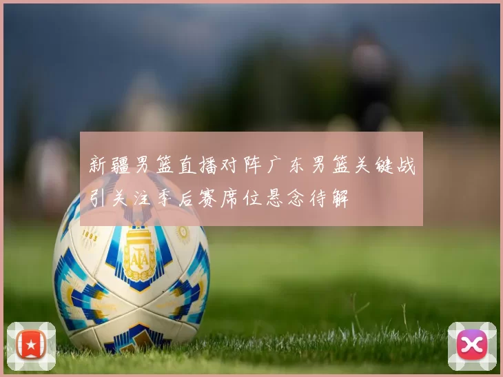 新疆男篮直播对阵广东男篮关键战引关注季后赛席位悬念待解