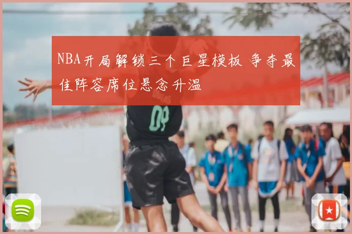 NBA开局解锁三个巨星模板 争夺最佳阵容席位悬念升温