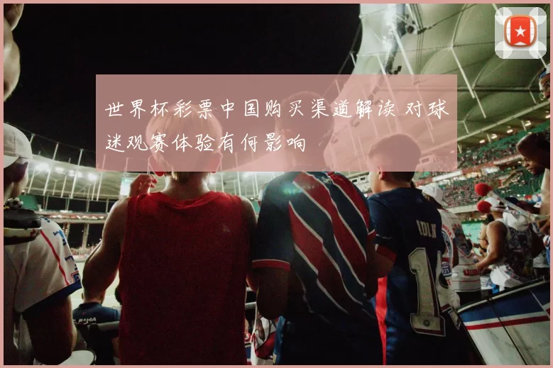 世界杯彩票中国购买渠道解读 对球迷观赛体验有何影响