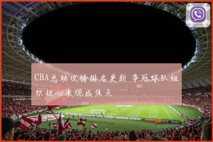 CBA总助攻榜排名更新 争冠球队组织核心表现成焦点