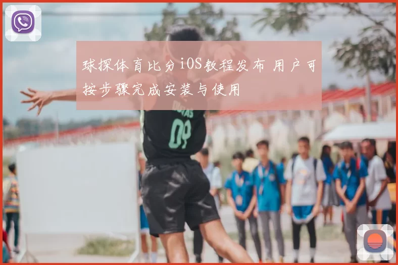 球探体育比分iOS教程发布 用户可按步骤完成安装与使用