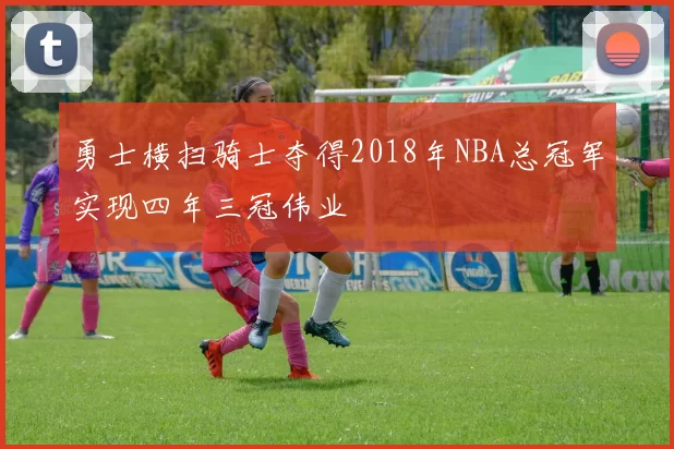 勇士横扫骑士夺得2018年NBA总冠军实现四年三冠伟业