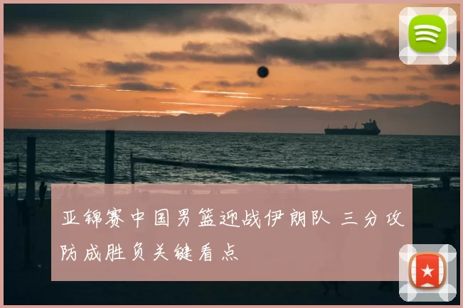 亚锦赛中国男篮迎战伊朗队 三分攻防成胜负关键看点