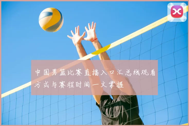 中国男篮比赛直播入口汇总线观看方式与赛程时间一文掌握