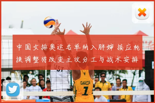 中国女排奥运名单纳入胖婶 接应轮换调整将改变主攻分工与战术安排