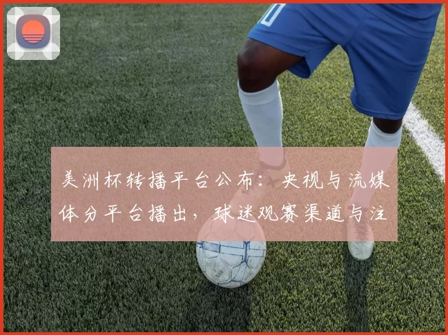 美洲杯转播平台公布:央视与流媒体分平台播出,球迷观赛渠道与注意事项