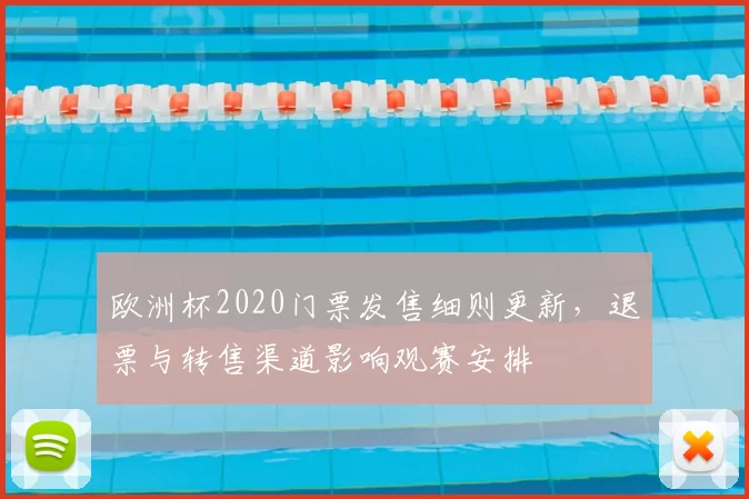 欧洲杯2020门票发售细则更新,退票与转售渠道影响观赛安排