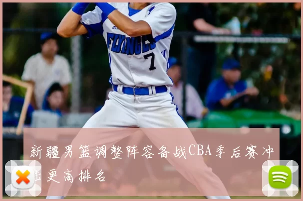 新疆男篮调整阵容备战CBA季后赛冲击更高排名