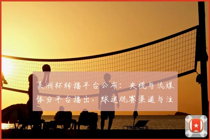 美洲杯转播平台公布:央视与流媒体分平台播出,球迷观赛渠道与注意事项