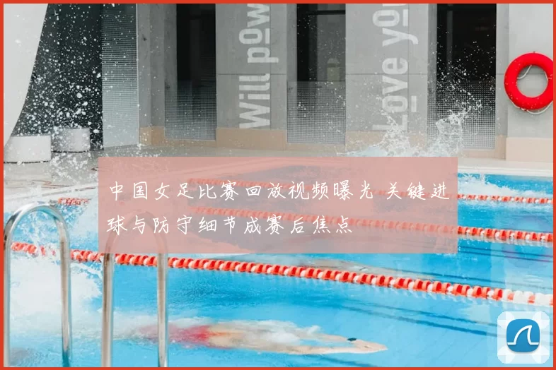中国女足比赛回放视频曝光 关键进球与防守细节成赛后焦点