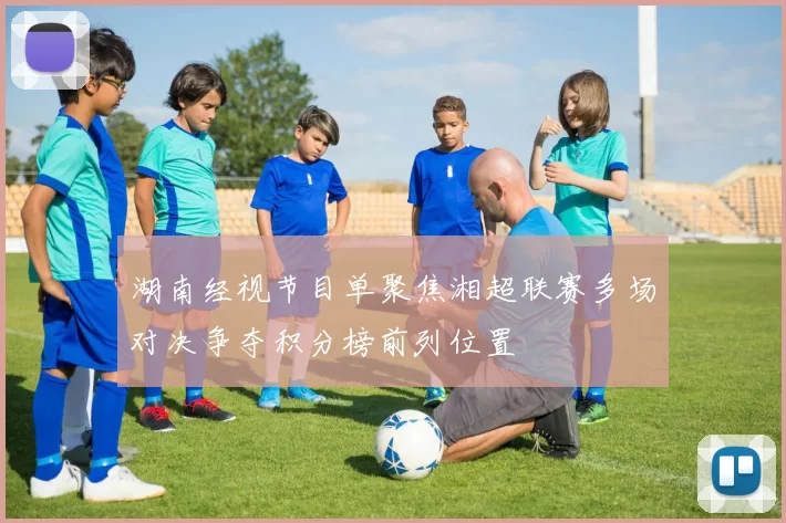 湖南经视节目单聚焦湘超联赛多场对决争夺积分榜前列位置