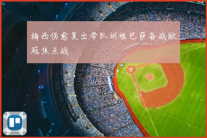 梅西伤愈复出带队训练巴萨备战欧冠焦点战